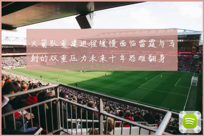 火箭队重建进程缓慢面临雷霆与马刺的双重压力未来十年恐难翻身