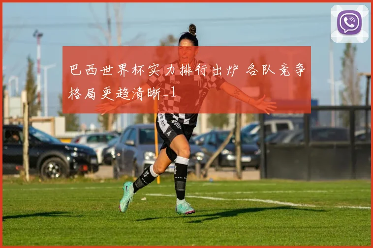 巴西世界杯实力排行出炉 各队竞争格局更趋清晰_1