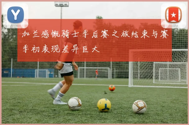 加兰感慨骑士季后赛之旅结束与赛季初表现差异巨大