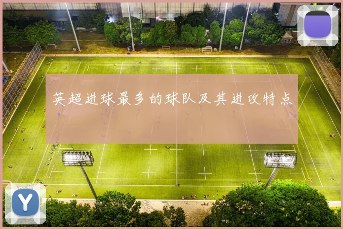 英超进球最多的球队及其进攻特点