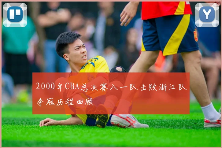 2000年CBA总决赛八一队击败浙江队夺冠历程回顾