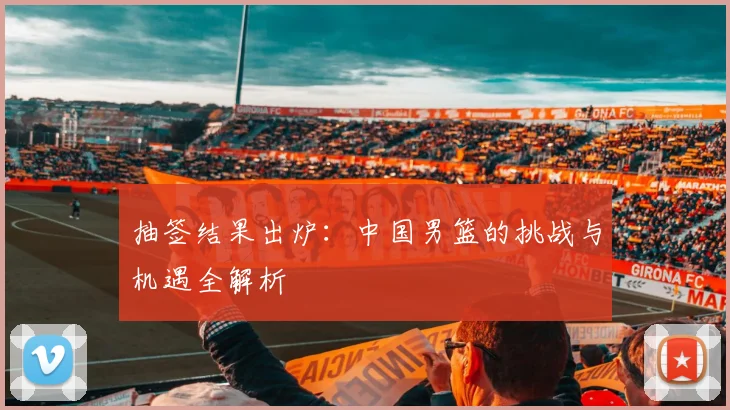抽签结果出炉：中国男篮的挑战与机遇全解析