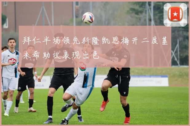 拜仁半场领先科隆凯恩梅开二度基米希助攻表现出色