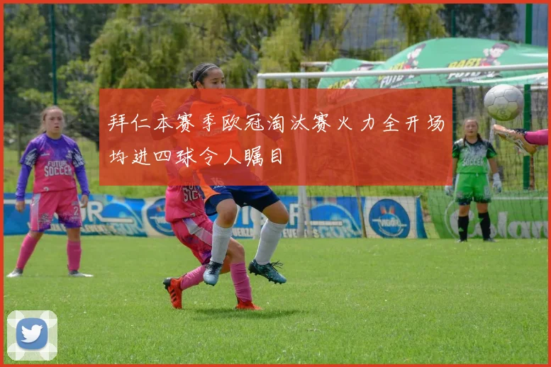 拜仁本赛季欧冠淘汰赛火力全开场均进四球令人瞩目