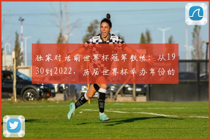 独家对话前世界杯冠军教练：从1930到2022，历届世界杯举办年份的战术演变