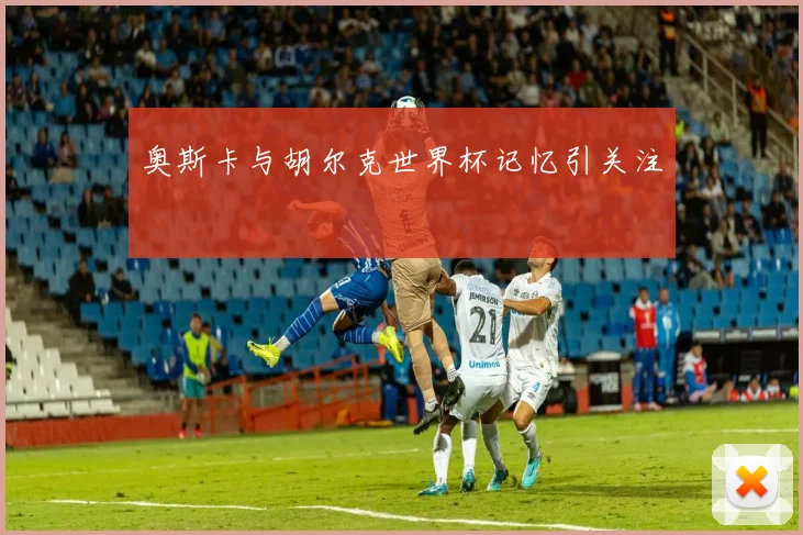 奥斯卡与胡尔克世界杯记忆引关注