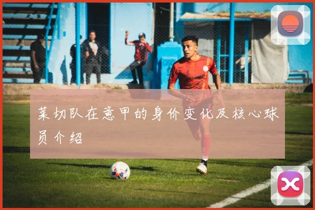 莱切队在意甲的身价变化及核心球员介绍