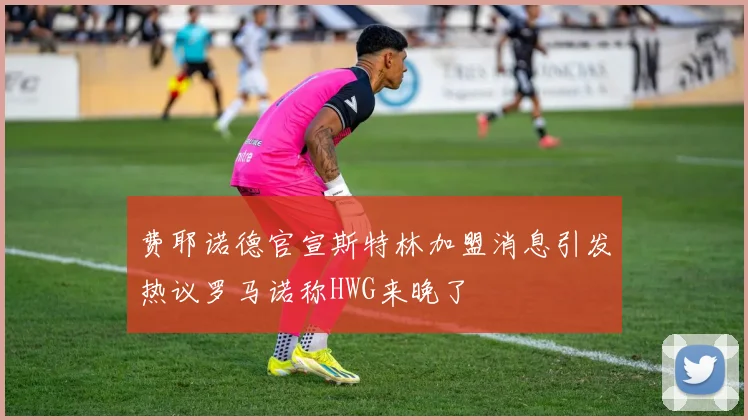 费耶诺德官宣斯特林加盟消息引发热议罗马诺称HWG来晚了