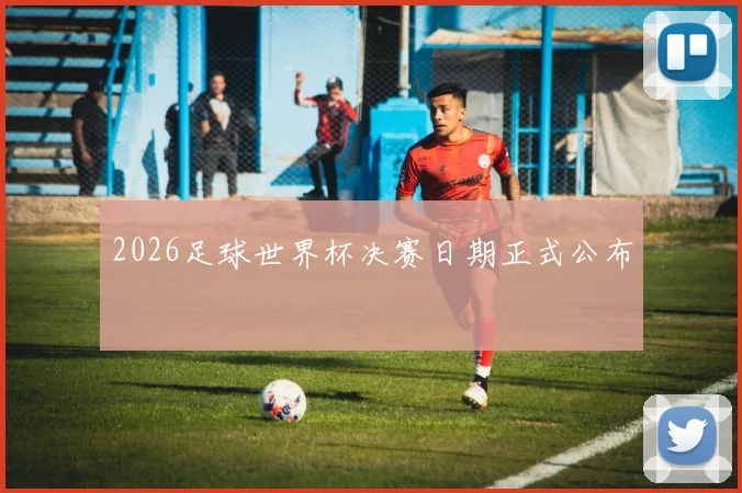 2026足球世界杯决赛日期正式公布