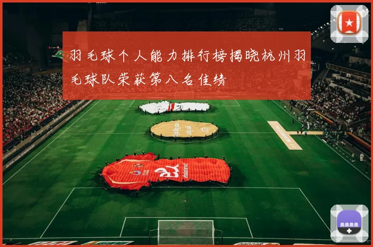 羽毛球个人能力排行榜揭晓杭州羽毛球队荣获第八名佳绩